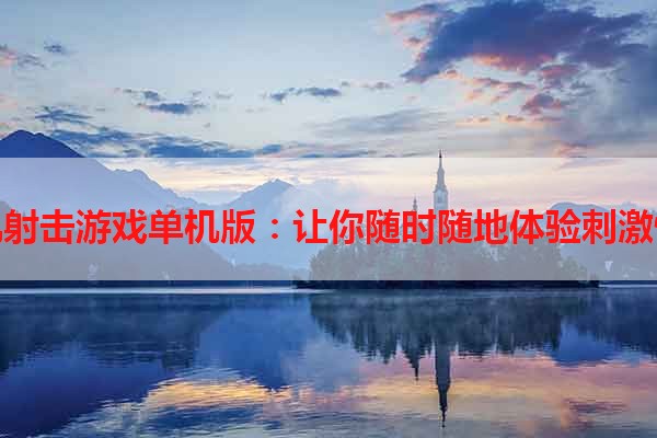 手机射击游戏单机版：让你随时随地体验刺激快乐