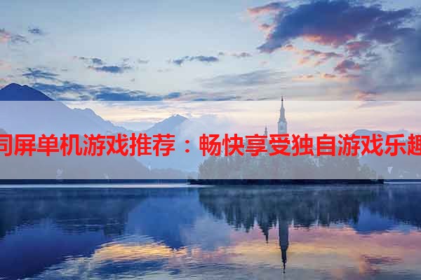 同屏单机游戏推荐：畅快享受独自游戏乐趣