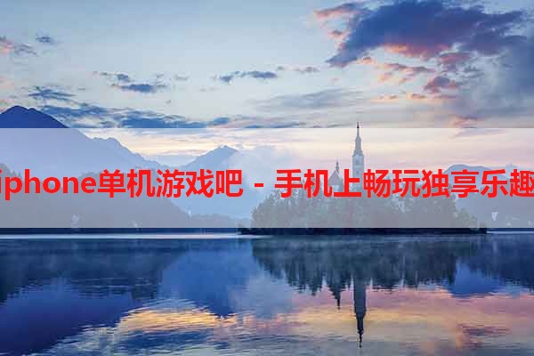 iphone单机游戏吧 - 手机上畅玩独享乐趣