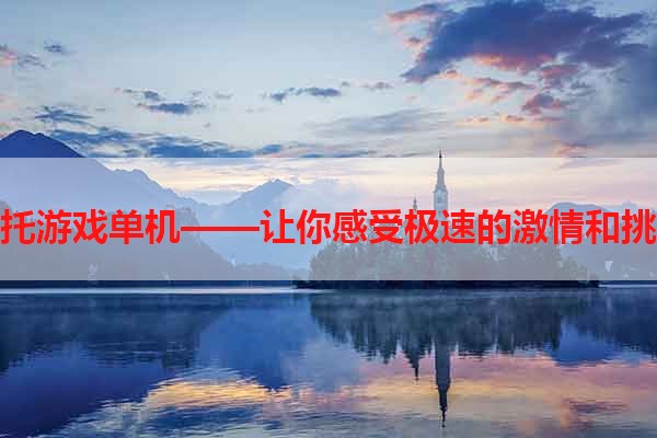 摩托游戏单机——让你感受极速的激情和挑战