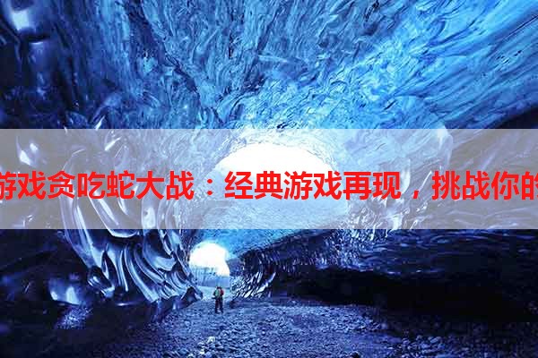 单机游戏贪吃蛇大战：经典游戏再现，挑战你的极限
