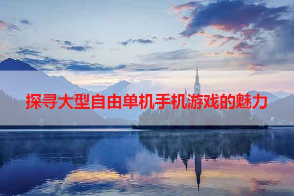 探寻大型自由单机手机游戏的魅力