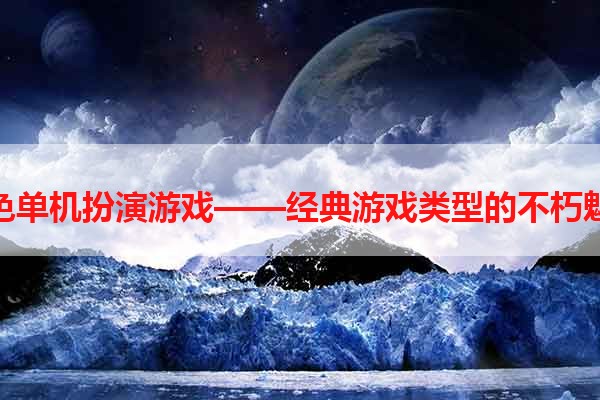 角色单机扮演游戏——经典游戏类型的不朽魅力