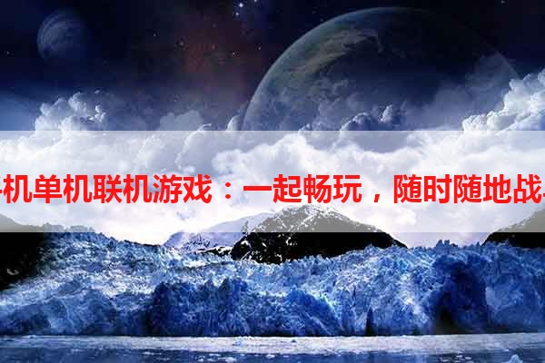 手机单机联机游戏：一起畅玩，随时随地战斗