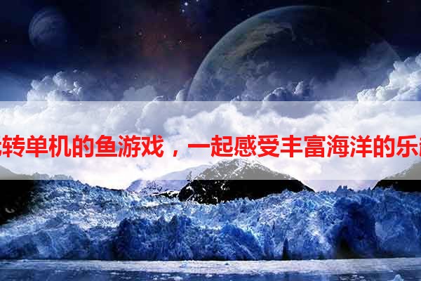 玩转单机的鱼游戏，一起感受丰富海洋的乐趣
