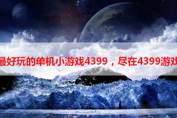 找最好玩的单机小游戏4399，尽在4399游戏网