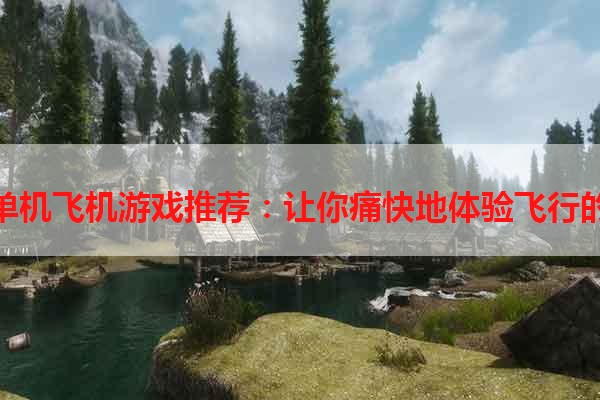 手机单机飞机游戏推荐：让你痛快地体验飞行的乐趣