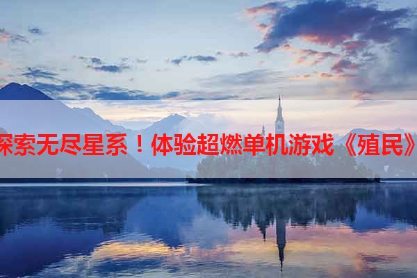 探索无尽星系！体验超燃单机游戏《殖民》