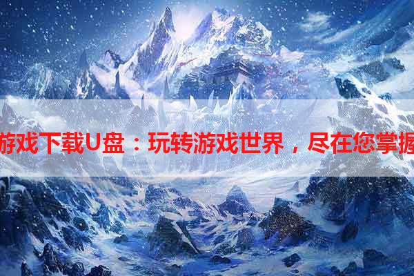 单机游戏下载U盘：玩转游戏世界，尽在您掌握之中