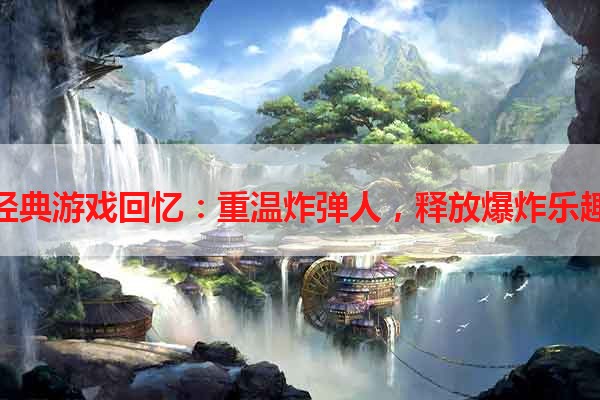 经典游戏回忆：重温炸弹人，释放爆炸乐趣