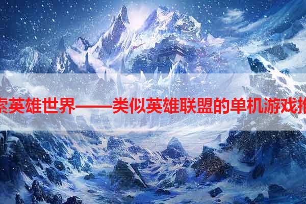 探索英雄世界——类似英雄联盟的单机游戏推荐
