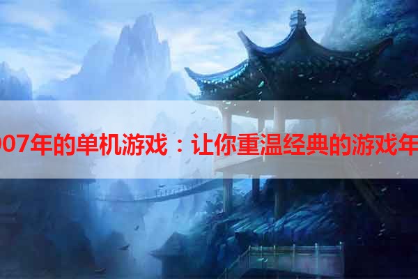 2007年的单机游戏：让你重温经典的游戏年份