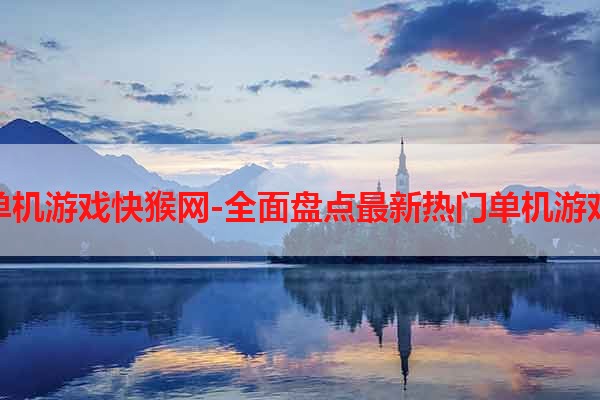 单机游戏快猴网-全面盘点最新热门单机游戏