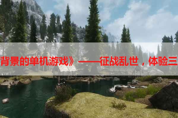 《三国背景的单机游戏》——征战乱世，体验三国豪情