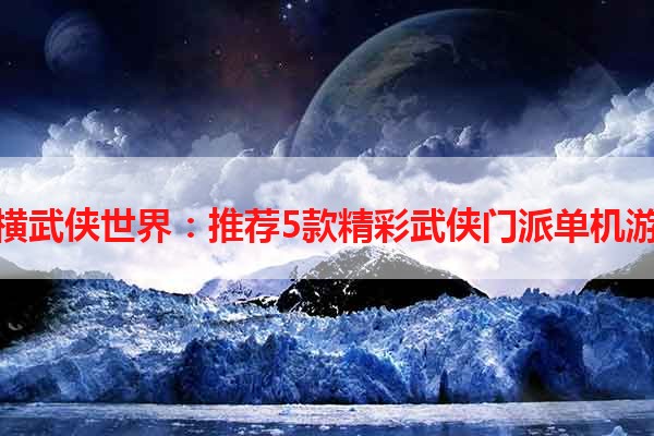 纵横武侠世界：推荐5款精彩武侠门派单机游戏