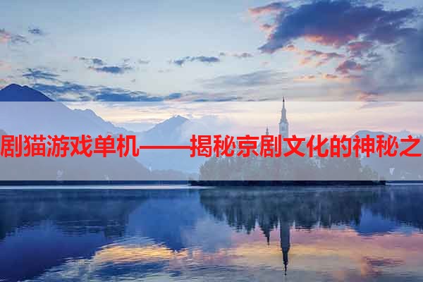 京剧猫游戏单机——揭秘京剧文化的神秘之旅