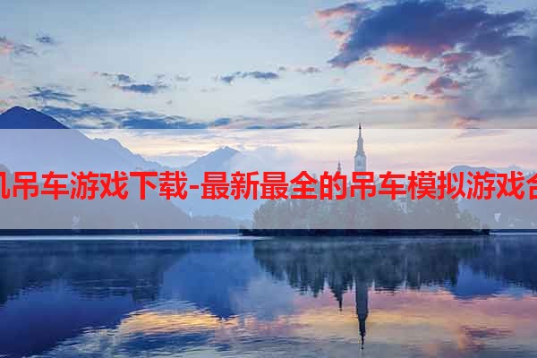 单机吊车游戏下载-最新最全的吊车模拟游戏合集