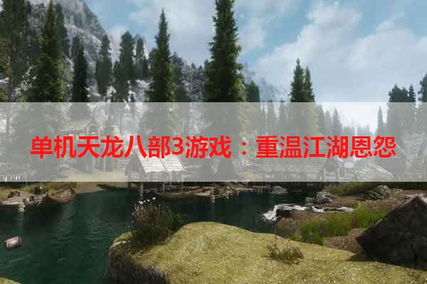 单机天龙八部3游戏：重温江湖恩怨