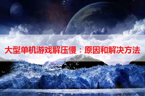 大型单机游戏解压慢：原因和解决方法