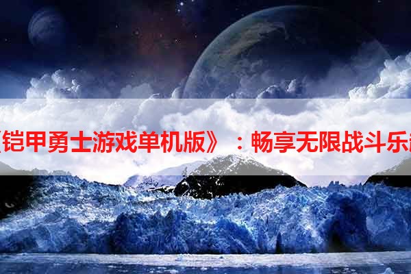 《铠甲勇士游戏单机版》：畅享无限战斗乐趣