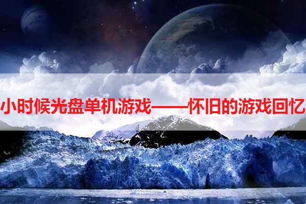 小时候光盘单机游戏——怀旧的游戏回忆