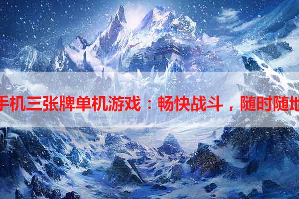 手机三张牌单机游戏：畅快战斗，随时随地