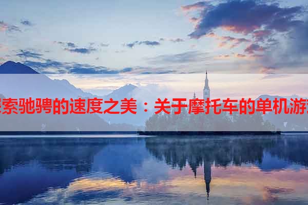 探索驰骋的速度之美：关于摩托车的单机游戏