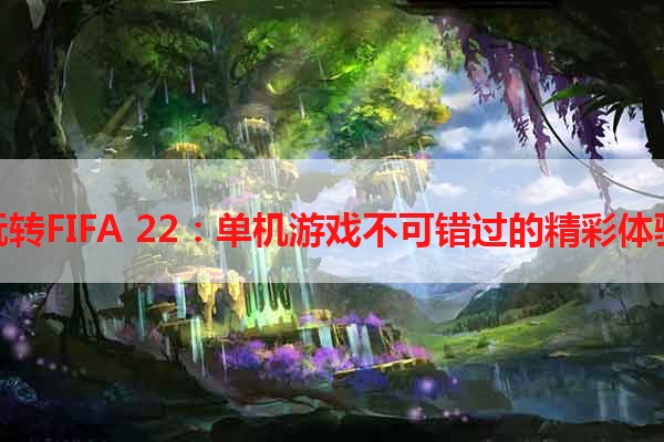 玩转FIFA 22：单机游戏不可错过的精彩体验