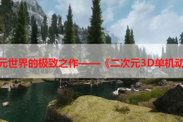 探索二次元世界的极致之作——《二次元3D单机动作游戏》