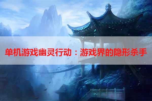 单机游戏幽灵行动：游戏界的隐形杀手