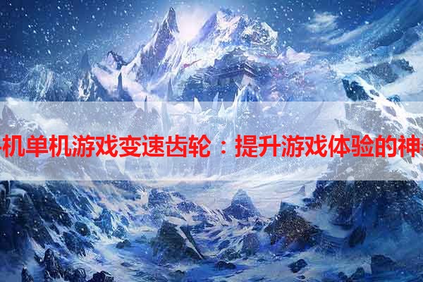 手机单机游戏变速齿轮：提升游戏体验的神器