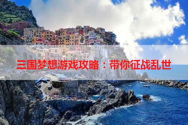 三国梦想游戏攻略：带你征战乱世