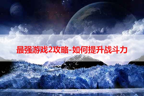 最强游戏2攻略-如何提升战斗力