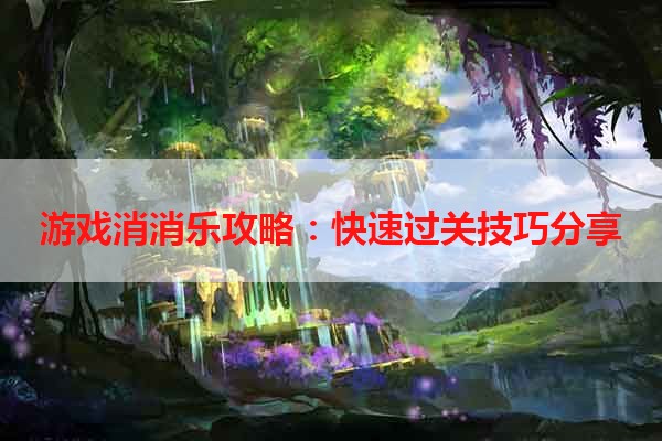 游戏消消乐攻略：快速过关技巧分享