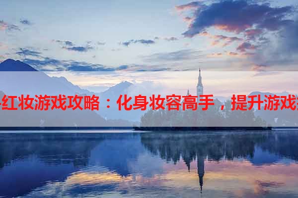 妙手红妆游戏攻略：化身妆容高手，提升游戏技巧