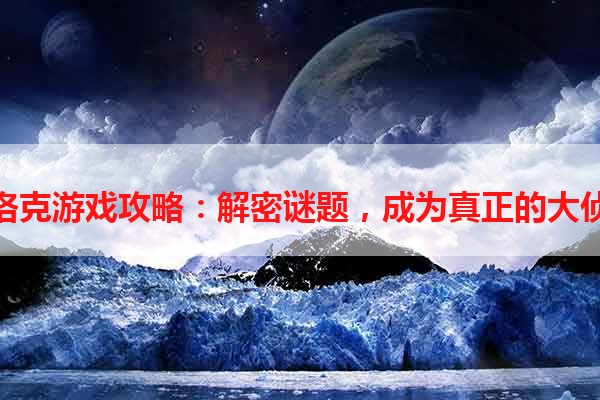 夏洛克游戏攻略：解密谜题，成为真正的大侦探
