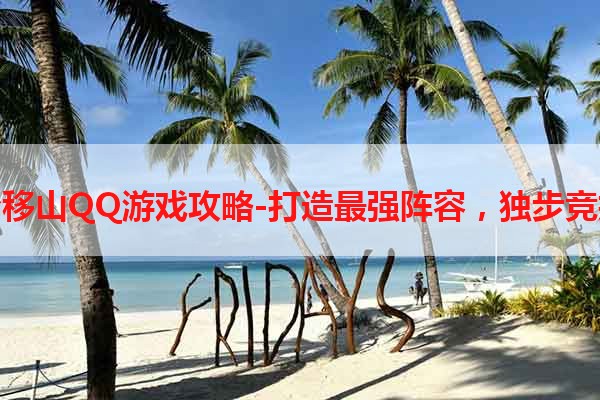 愚公移山QQ游戏攻略-打造最强阵容，独步竞技场
