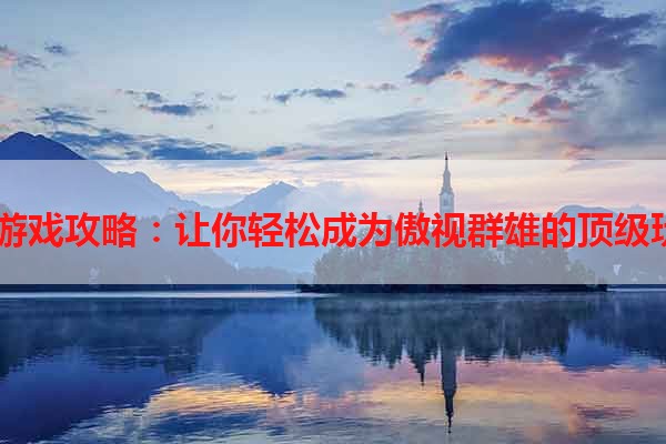 PK游戏攻略：让你轻松成为傲视群雄的顶级玩家