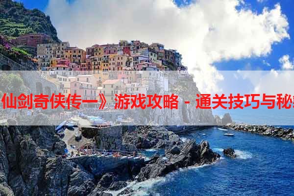 《仙剑奇侠传一》游戏攻略 - 通关技巧与秘籍