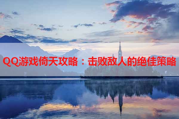 QQ游戏倚天攻略：击败敌人的绝佳策略
