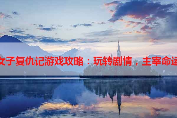 女子复仇记游戏攻略：玩转剧情，主宰命运