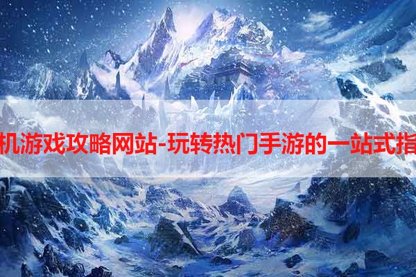 手机游戏攻略网站-玩转热门手游的一站式指南