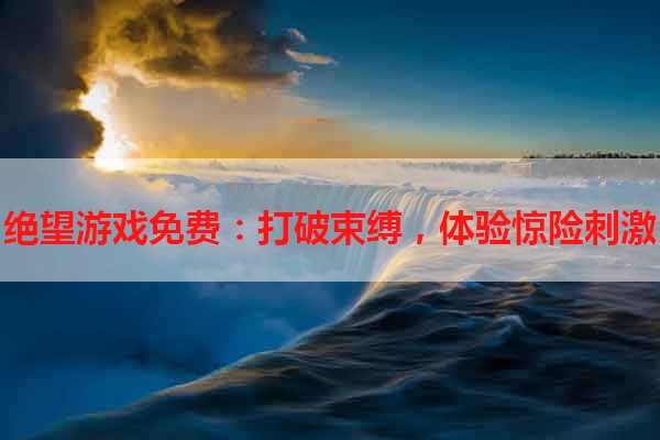 绝望游戏免费：打破束缚，体验惊险刺激