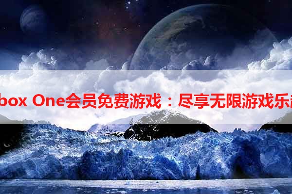 Xbox One会员免费游戏：尽享无限游戏乐趣