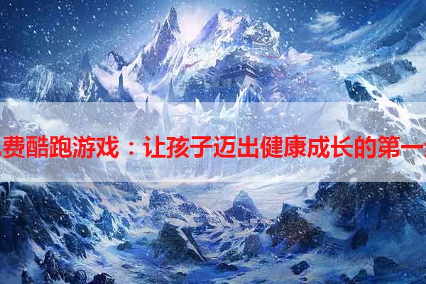 免费酷跑游戏：让孩子迈出健康成长的第一步