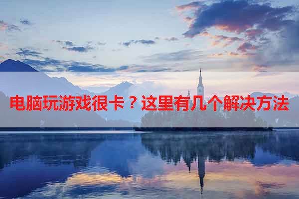 电脑玩游戏很卡？这里有几个解决方法
