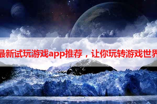 最新试玩游戏app推荐，让你玩转游戏世界