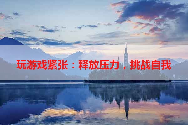玩游戏紧张：释放压力，挑战自我