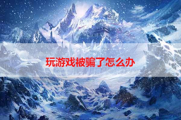 玩游戏被骗了怎么办