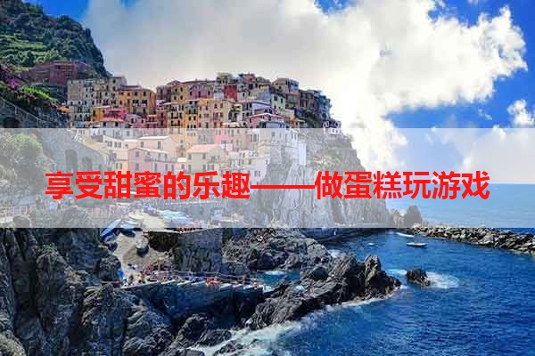 享受甜蜜的乐趣——做蛋糕玩游戏